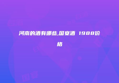 河南的酒有哪些,国宴酒 1988价格