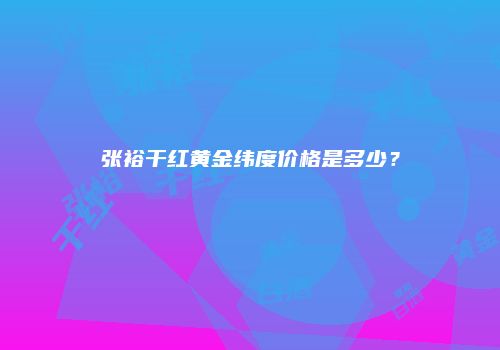 张裕干红黄金纬度价格是多少？