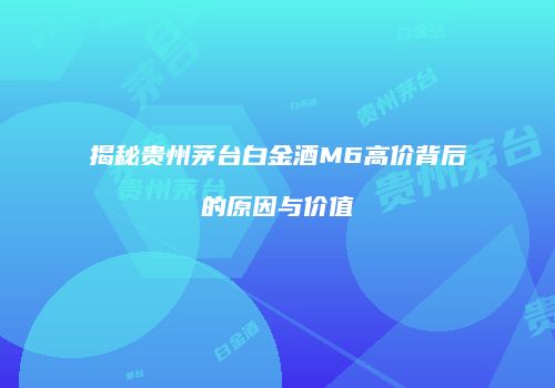 揭秘贵州茅台白金酒M6高价背后的原因与价值