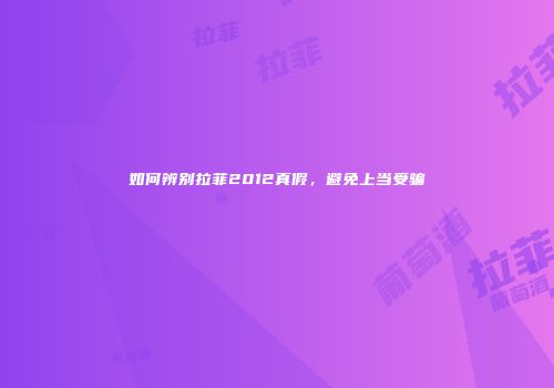 如何辨别拉菲2012真假，避免上当受骗