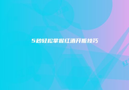 5秒轻松掌握红酒开瓶技巧