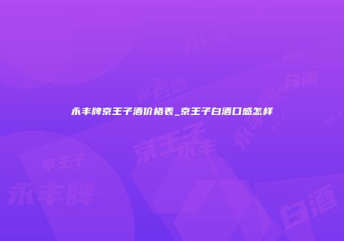 永丰牌京王子酒价格表_京王子白酒口感怎样