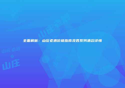 全面解析：山庄老酒价格指南及各系列酒款详情