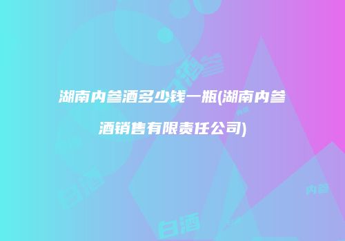 湖南内参酒多少钱一瓶(湖南内参酒销售有限责任公司)