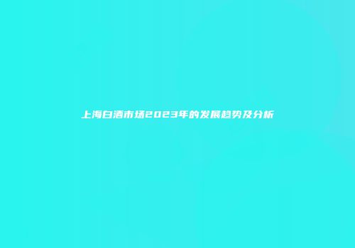 上海白酒市场2023年的发展趋势及分析