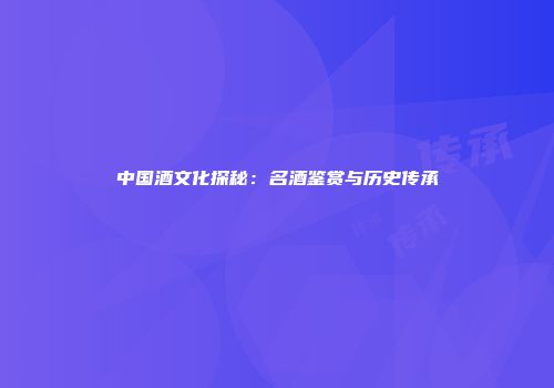 中国酒文化探秘：名酒鉴赏与历史传承