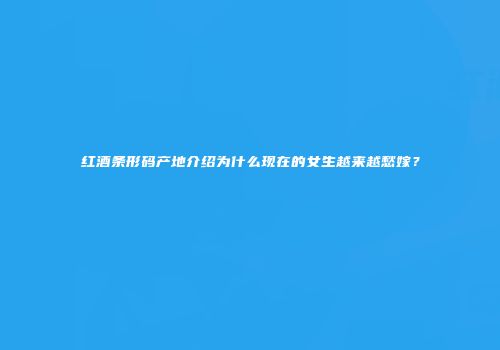 红酒条形码产地介绍为什么现在的女生越来越愁嫁？