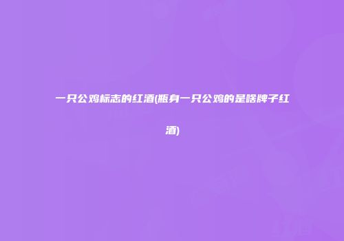 一只公鸡标志的红酒(瓶身一只公鸡的是啥牌子红酒)