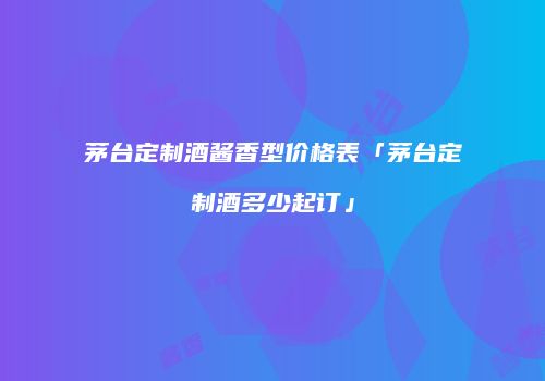 茅台定制酒酱香型价格表「茅台定制酒多少起订」
