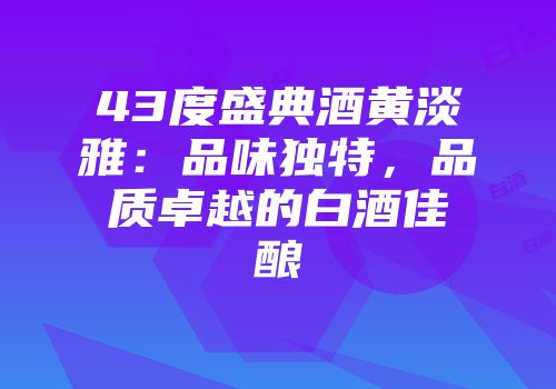 43度盛典酒黄淡雅：品味独特，品质卓越的白酒佳酿