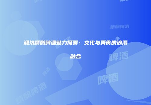 潍坊精酿啤酒魅力探索：文化与美食的浪漫融合