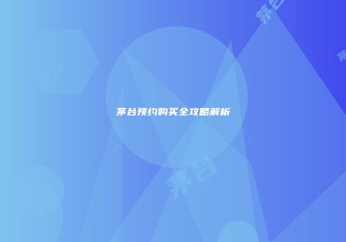 茅台预约购买全攻略解析