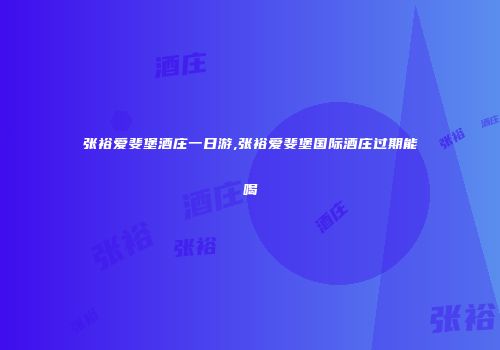张裕爱斐堡酒庄一日游,张裕爱斐堡国际酒庄过期能喝