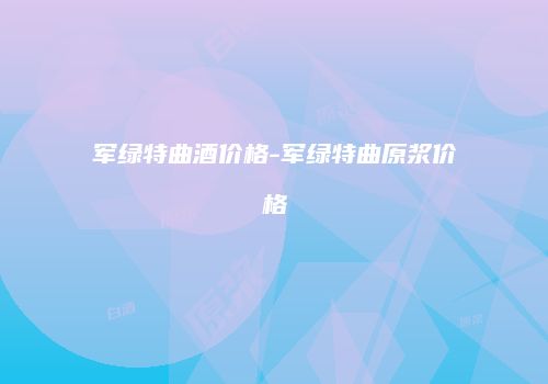 军绿特曲酒价格-军绿特曲原浆价格