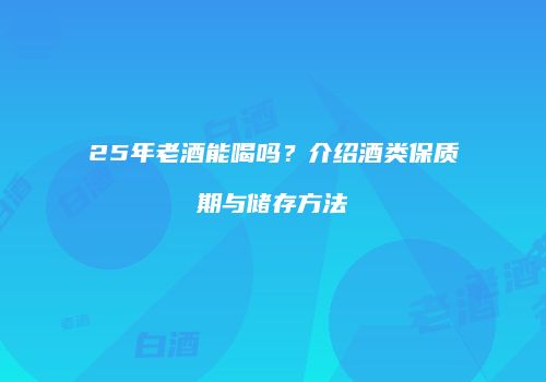 25年老酒能喝吗？介绍酒类保质期与储存方法