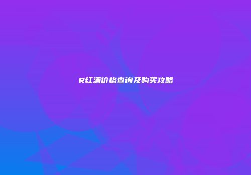 R红酒价格查询及购买攻略