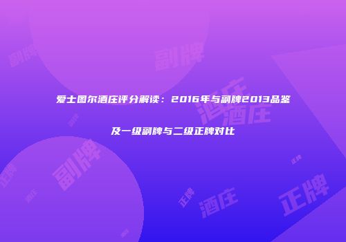 爱士图尔酒庄评分解读：2016年与副牌2013品鉴及一级副牌与二级正牌对比