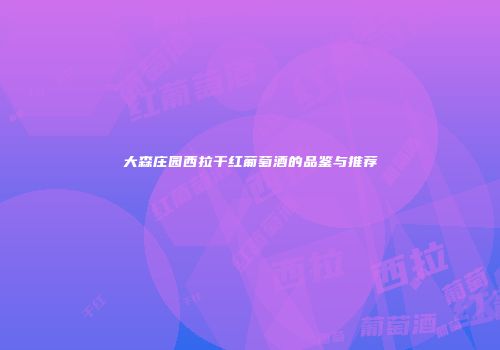 大森庄园西拉干红葡萄酒的品鉴与推荐