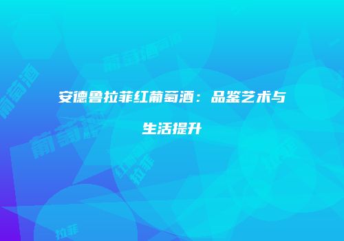 安德鲁拉菲红葡萄酒：品鉴艺术与生活提升
