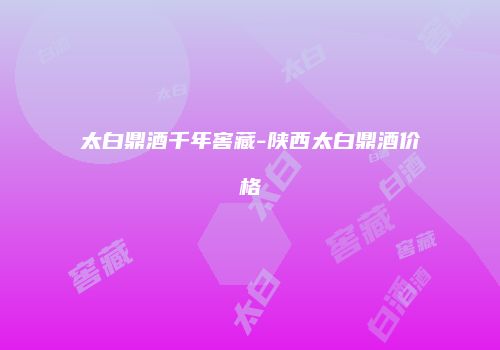 太白鼎酒千年窖藏-陕西太白鼎酒价格