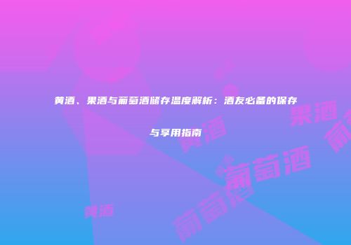 黄酒、果酒与葡萄酒储存温度解析：酒友必备的保存与享用指南