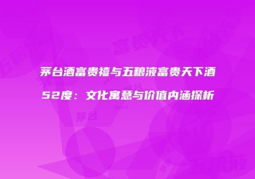 茅台酒富贵禧与五粮液富贵天下酒52度：文化寓意与价值内涵探析