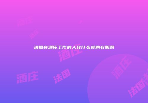 法国在酒庄工作的人穿什么样的衣服啊