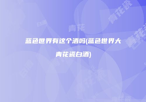 蓝色世界有这个酒吗(蓝色世界大青花瓷白酒)