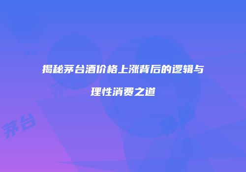 揭秘茅台酒价格上涨背后的逻辑与理性消费之道