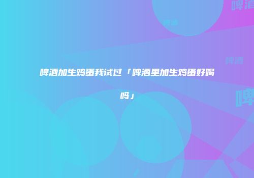 啤酒加生鸡蛋我试过「啤酒里加生鸡蛋好喝吗」