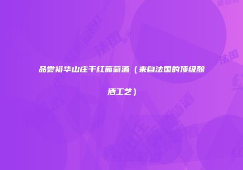 品尝裕华山庄干红葡萄酒（来自法国的顶级酿酒工艺）