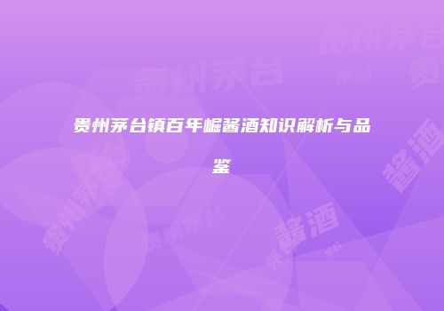 贵州茅台镇百年崛酱酒知识解析与品鉴