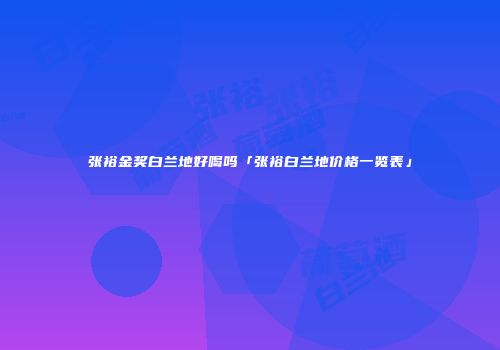 张裕金奖白兰地好喝吗「张裕白兰地价格一览表」