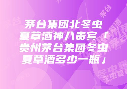 茅台集团北冬虫夏草酒神八贵宾「贵州茅台集团冬虫夏草酒多少一瓶」