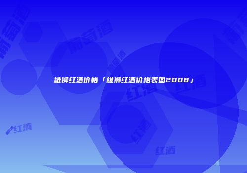 雄狮红酒价格「雄狮红酒价格表图2008」