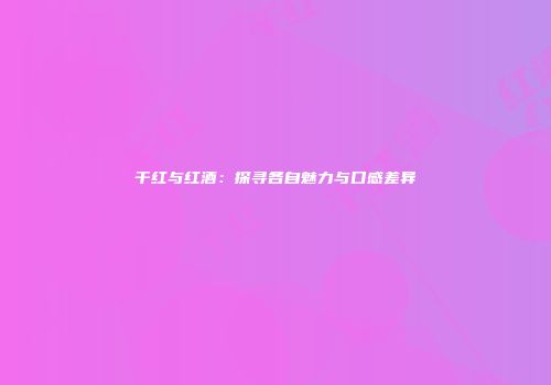 干红与红酒：探寻各自魅力与口感差异