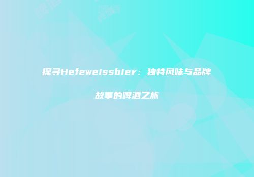 探寻Hefeweissbier：独特风味与品牌故事的啤酒之旅