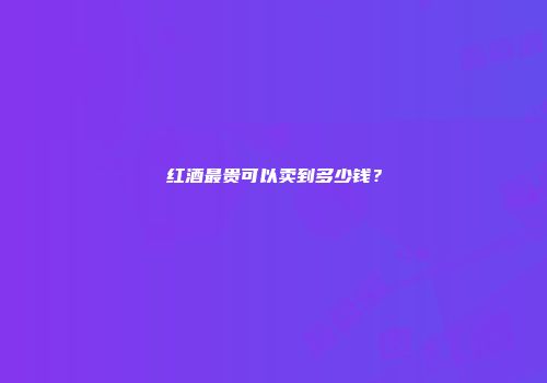 红酒最贵可以卖到多少钱？