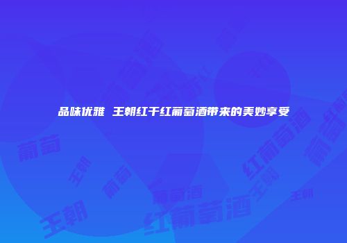 品味优雅 王朝红干红葡萄酒带来的美妙享受