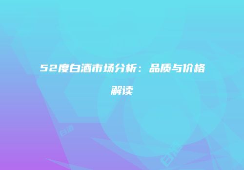 52度白酒市场分析：品质与价格解读