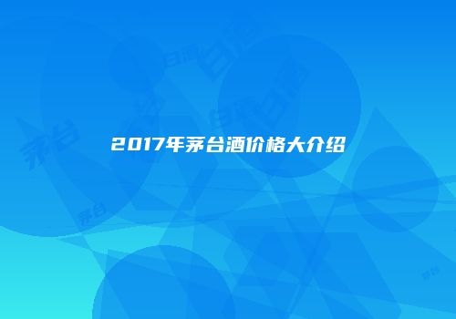2017年茅台酒价格大介绍