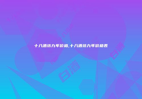 十八酒坊九年价格,十八酒坊九年价格表