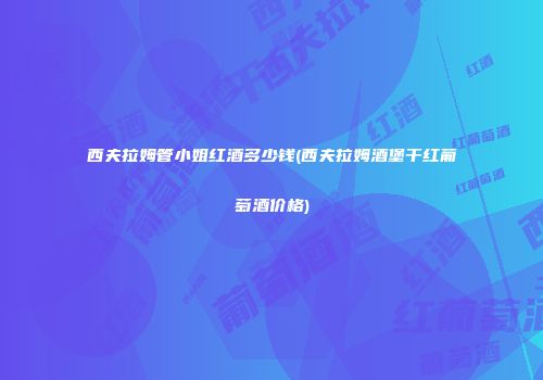 西夫拉姆管小姐红酒多少钱(西夫拉姆酒堡干红葡萄酒价格)