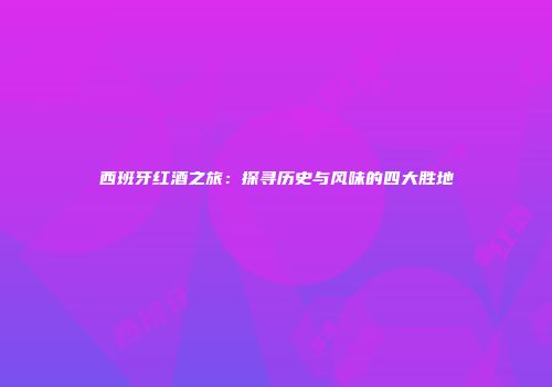 西班牙红酒之旅：探寻历史与风味的四大胜地