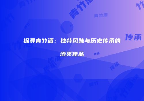 探寻青竹酒：独特风味与历史传承的酒类佳品
