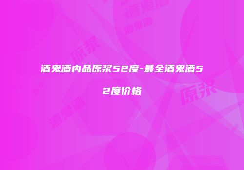 酒鬼酒内品原浆52度-最全酒鬼酒52度价格