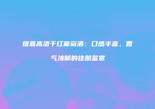 维嘉高洛干红葡萄酒：口感丰富，香气浓郁的佳酿鉴赏