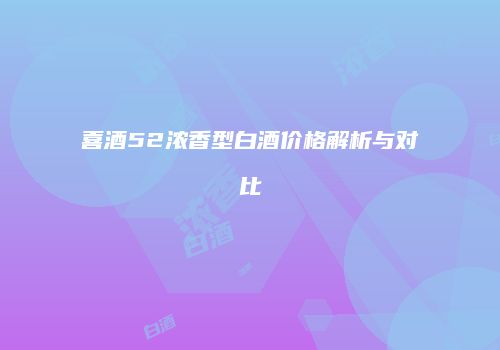 喜酒52浓香型白酒价格解析与对比