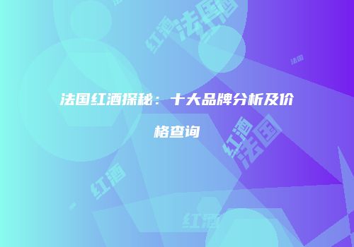 法国红酒探秘：十大品牌分析及价格查询
