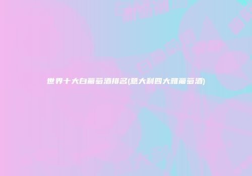 世界十大白葡萄酒排名(意大利四大雅葡萄酒)